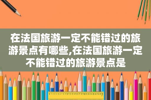 在法国旅游一定不能错过的旅游景点有哪些,在法国旅游一定不能错过的旅游景点是