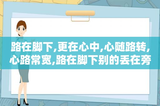 路在脚下,更在心中,心随路转,心路常宽,路在脚下别的丢在旁