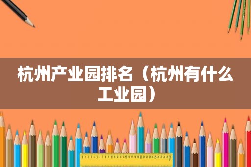 杭州产业园排名（杭州有什么工业园）