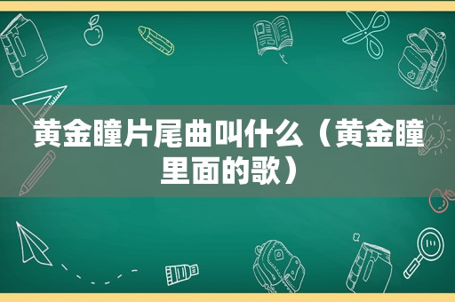 黄金瞳片尾曲叫什么（黄金瞳里面的歌）