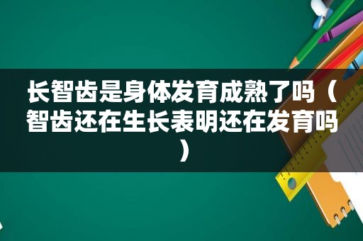 长智齿是身体发育成熟了吗（智齿还在生长表明还在发育吗）