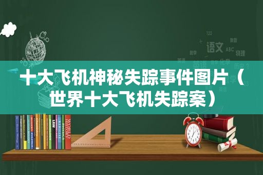 十大飞机神秘失踪事件图片（世界十大飞机失踪案）