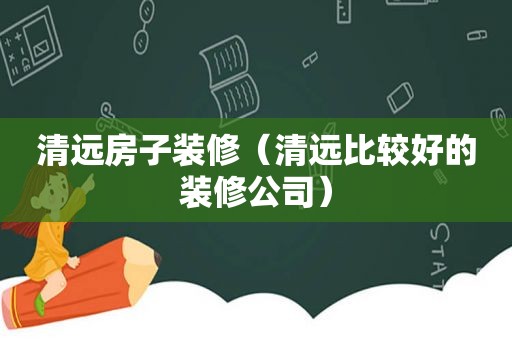 清远房子装修（清远比较好的装修公司）