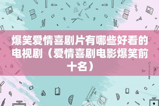 爆笑爱情喜剧片有哪些好看的电视剧（爱情喜剧电影爆笑前十名）