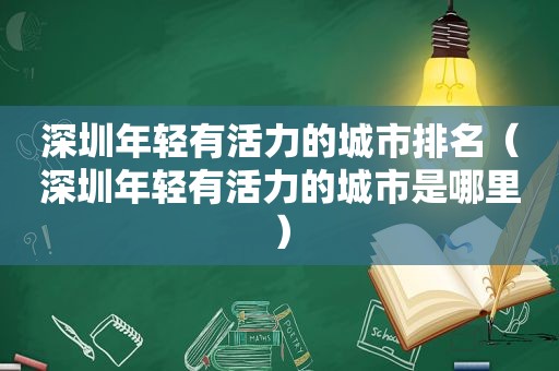 深圳年轻有活力的城市排名（深圳年轻有活力的城市是哪里）