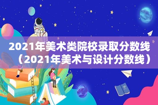 2021年美术类院校录取分数线（2021年美术与设计分数线）