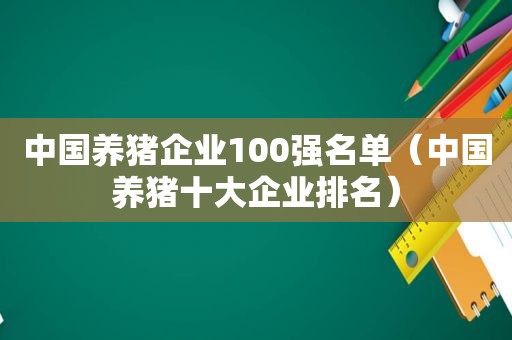 中国养猪企业100强名单（中国养猪十大企业排名）