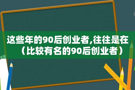 这些年的90后创业者,往往是在（比较有名的90后创业者）  第1张