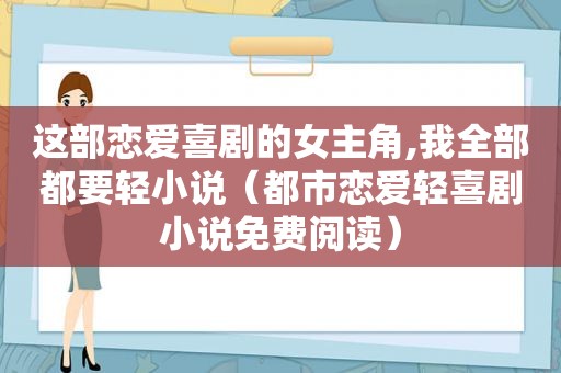 这部恋爱喜剧的女主角,我全部都要轻小说（都市恋爱轻喜剧小说免费阅读）