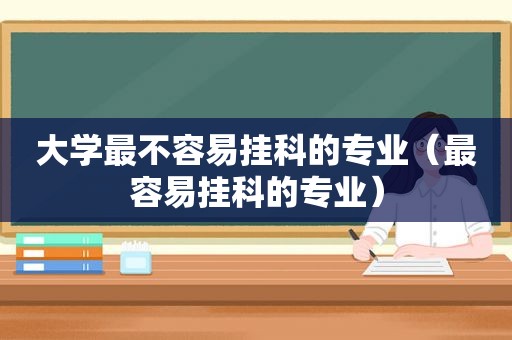 大学最不容易挂科的专业（最容易挂科的专业）