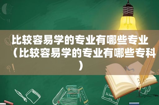 比较容易学的专业有哪些专业（比较容易学的专业有哪些专科）