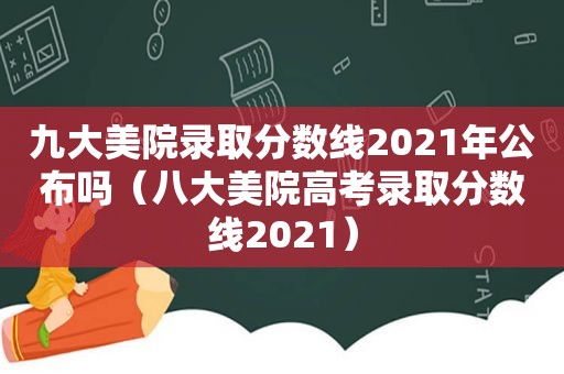 九大美院录取分数线2021年公布吗（八大美院高考录取分数线2021）