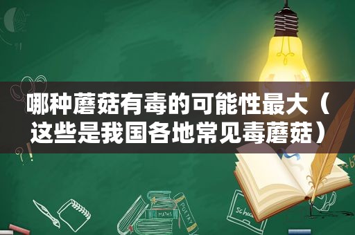 哪种蘑菇有毒的可能性最大（这些是我国各地常见毒蘑菇）