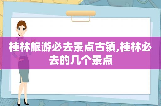 桂林旅游必去景点古镇,桂林必去的几个景点