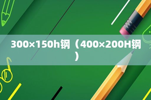 300×150h钢（400×200H钢）