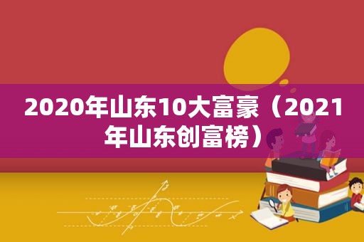 2020年山东10大富豪（2021年山东创富榜）