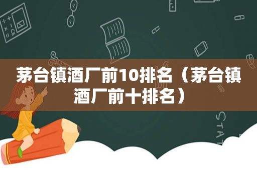 茅台镇酒厂前10排名（茅台镇酒厂前十排名）