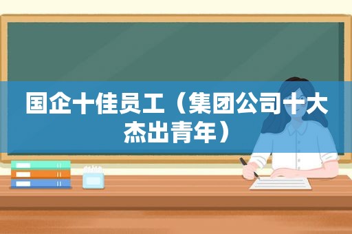 国企十佳员工（集团公司十大杰出青年）