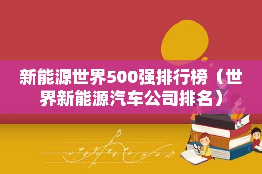 新能源世界500强排行榜（世界新能源汽车公司排名）