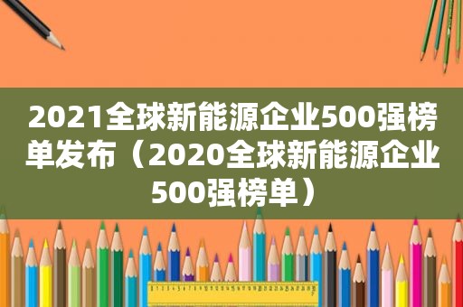 2021全球新能源企业500强榜单发布（2020全球新能源企业500强榜单）