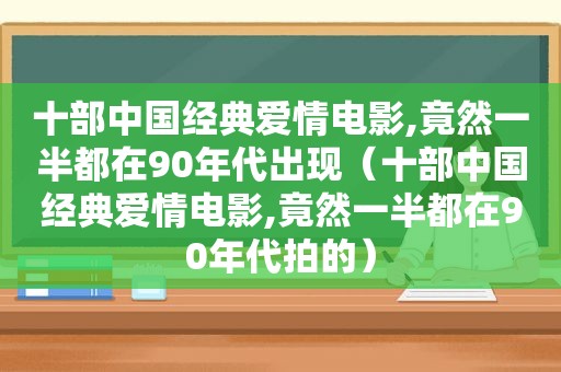 十部中国经典爱情电影,竟然一半都在90年代出现（十部中国经典爱情电影,竟然一半都在90年代拍的）