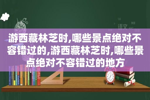 游 *** 林芝时,哪些景点绝对不容错过的,游 *** 林芝时,哪些景点绝对不容错过的地方