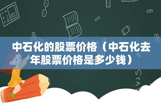 中石化的股票价格（中石化去年股票价格是多少钱）