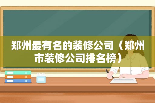 郑州最有名的装修公司（郑州市装修公司排名榜）