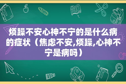 烦躁不安心神不宁的是什么病的症状（焦虑不安,烦躁,心神不宁是病吗）