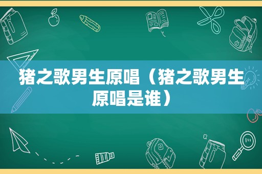 猪之歌男生原唱（猪之歌男生原唱是谁）