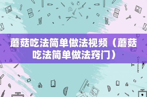 蘑菇吃法简单做法视频（蘑菇吃法简单做法窍门）