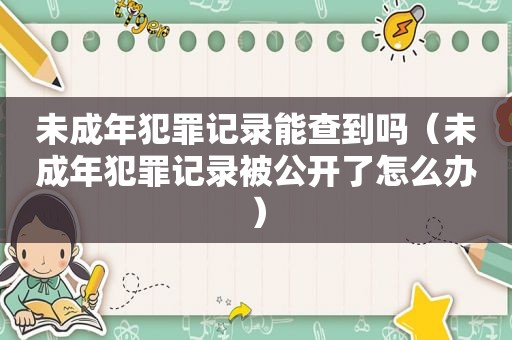 未成年犯罪记录能查到吗（未成年犯罪记录被公开了怎么办）