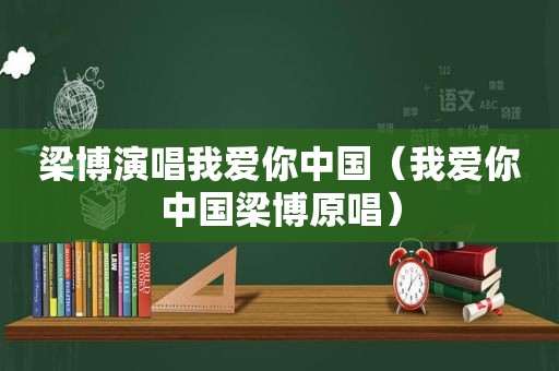 梁博演唱我爱你中国（我爱你中国梁博原唱）