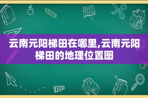 云南元阳梯田在哪里,云南元阳梯田的地理位置图