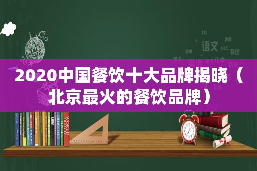 2020中国餐饮十大品牌揭晓（北京最火的餐饮品牌）