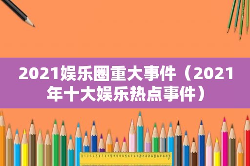 2021娱乐圈重大事件（2021年十大娱乐热点事件）  第1张