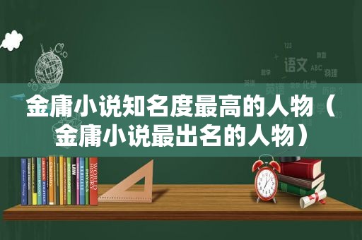 金庸小说知名度最高的人物（金庸小说最出名的人物）