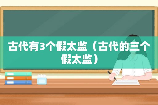 古代有3个假太监（古代的三个假太监）