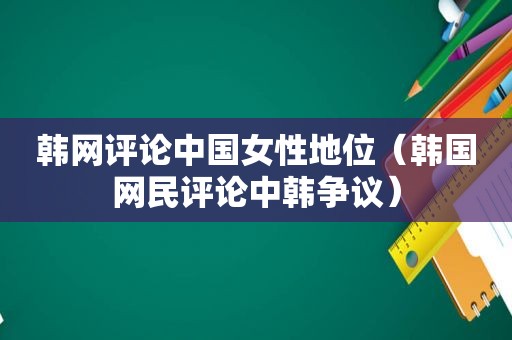 韩网评论中国女性地位（韩国网民评论中韩争议）