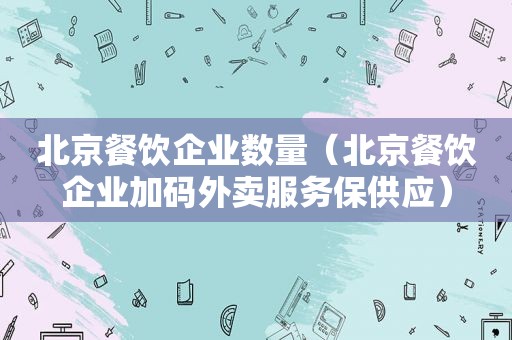 北京餐饮企业数量（北京餐饮企业加码外卖服务保供应）  第1张