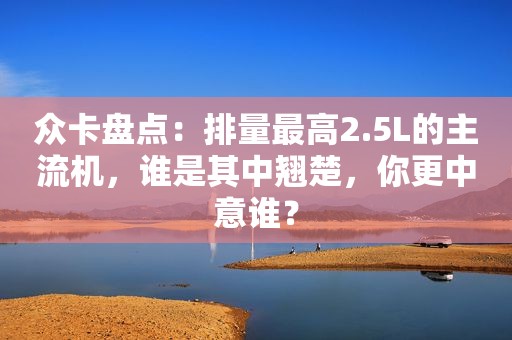 众卡盘点：排量最高2.5L的主流机，谁是其中翘楚，你更中意谁？