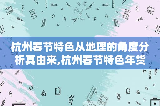 杭州春节特色从地理的角度分析其由来,杭州春节特色年货