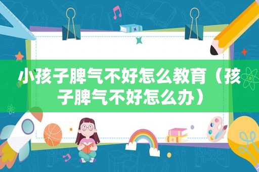 小孩子脾气不好怎么教育（孩子脾气不好怎么办）