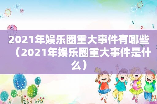 2021年娱乐圈重大事件有哪些（2021年娱乐圈重大事件是什么）