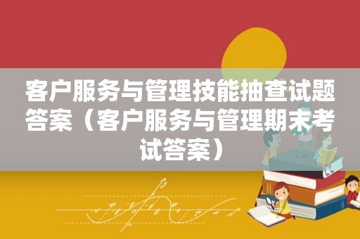 客户服务与管理技能抽查试题答案（客户服务与管理期末考试答案）