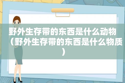 野外生存带的东西是什么动物（野外生存带的东西是什么物质）