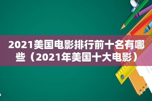 2021美国电影排行前十名有哪些（2021年美国十大电影）