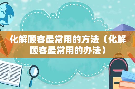 化解顾客最常用的方法（化解顾客最常用的办法）