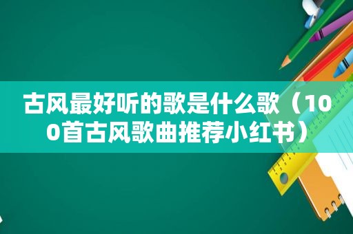 古风最好听的歌是什么歌（100首古风歌曲推荐小红书）