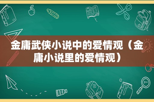 金庸武侠小说中的爱情观（金庸小说里的爱情观）